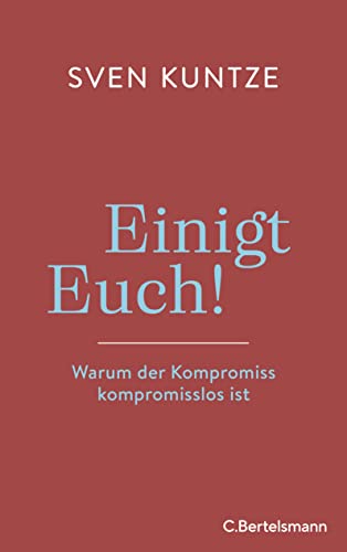 Einigt Euch!: Warum der Kompromiss kompromisslos ist von C.Bertelsmann Verlag